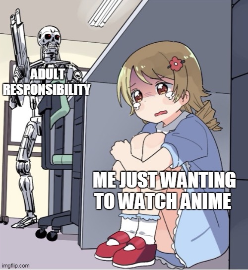 Anime Girl Hiding from Terminator | ADULT RESPONSIBILITY; ME JUST WANTING TO WATCH ANIME | image tagged in anime girl hiding from terminator | made w/ Imgflip meme maker