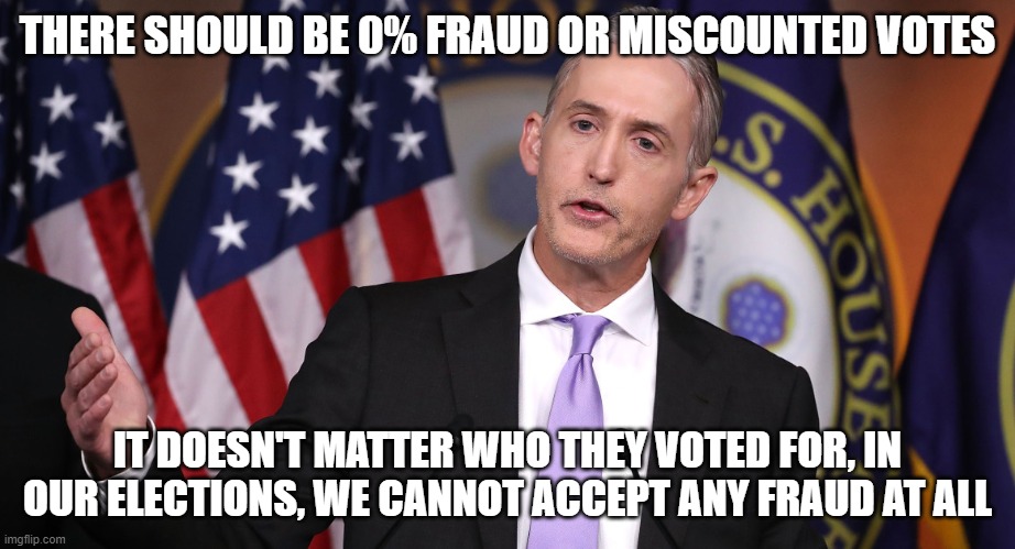 Trey Gowdy | THERE SHOULD BE 0% FRAUD OR MISCOUNTED VOTES IT DOESN'T MATTER WHO THEY VOTED FOR, IN OUR ELECTIONS, WE CANNOT ACCEPT ANY FRAUD AT ALL | image tagged in trey gowdy | made w/ Imgflip meme maker