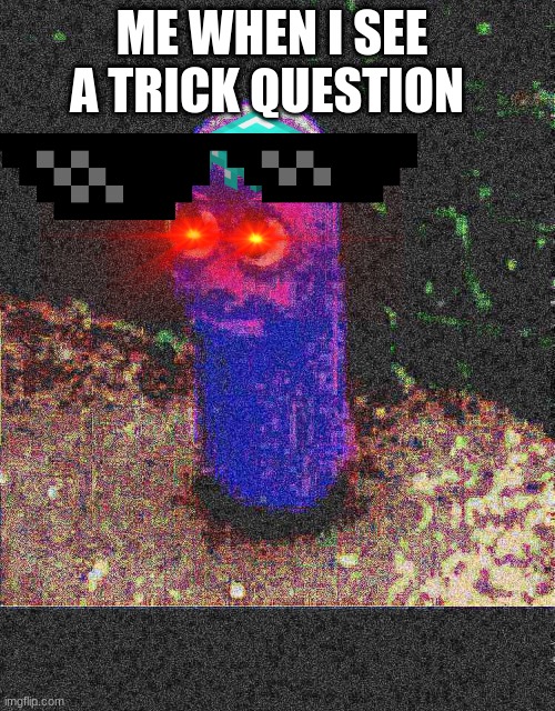 school beanos | ME WHEN I SEE A TRICK QUESTION | image tagged in beanos deep fried | made w/ Imgflip meme maker