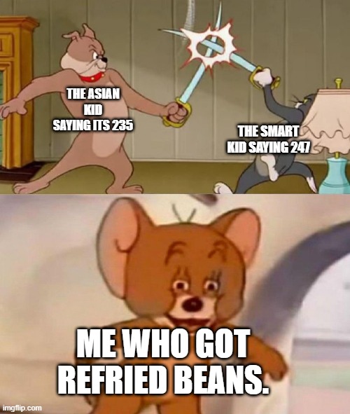 Am not smart | THE ASIAN KID SAYING ITS 235; THE SMART KID SAYING 247; ME WHO GOT REFRIED BEANS. | image tagged in tom and jerry swordfight | made w/ Imgflip meme maker
