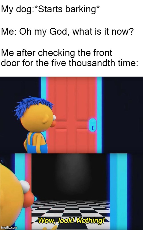 Wow, look! Nothing! | My dog:*Starts barking*; Me: Oh my God, what is it now? Me after checking the front door for the five thousandth time: | image tagged in wow look nothing,dhmis,me irl,my dogs irl,in the style of reddit,fun | made w/ Imgflip meme maker