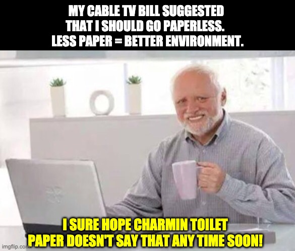 Charmin | MY CABLE TV BILL SUGGESTED THAT I SHOULD GO PAPERLESS. 
 LESS PAPER = BETTER ENVIRONMENT. I SURE HOPE CHARMIN TOILET PAPER DOESN'T SAY THAT ANY TIME SOON! | image tagged in harold | made w/ Imgflip meme maker