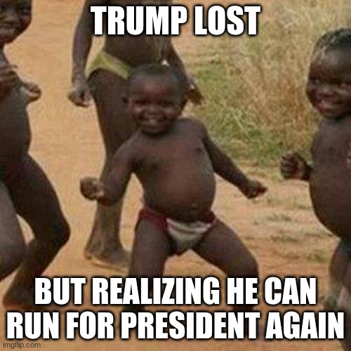 Third World Success Kid | TRUMP LOST; BUT REALIZING HE CAN RUN FOR PRESIDENT AGAIN | image tagged in memes,third world success kid | made w/ Imgflip meme maker