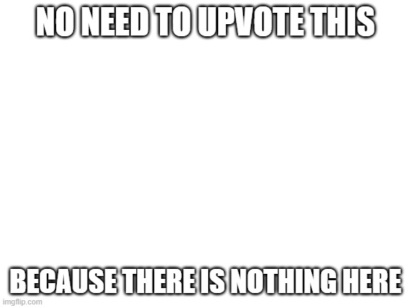 Don't Upvote This | NO NEED TO UPVOTE THIS; BECAUSE THERE IS NOTHING HERE | image tagged in blank white template | made w/ Imgflip meme maker