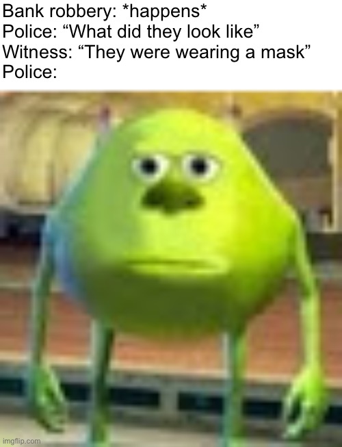 Sully Wazowski | Bank robbery: *happens*
Police: “What did they look like”
Witness: “They were wearing a mask”
Police: | image tagged in sully wazowski | made w/ Imgflip meme maker