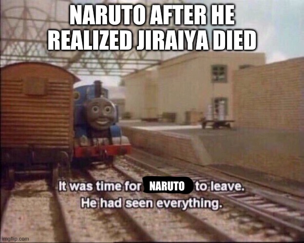 NARUTO SHIPPUDEN | NARUTO AFTER HE REALIZED JIRAIYA DIED; NARUTO | image tagged in it was time for thomas to leave | made w/ Imgflip meme maker