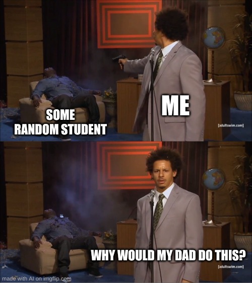oh no | ME; SOME RANDOM STUDENT; WHY WOULD MY DAD DO THIS? | image tagged in memes,who killed hannibal,nsfw,funny,ai meme | made w/ Imgflip meme maker