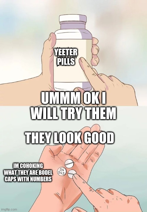 yeet | YEETER PILLS; UMMM OK I WILL TRY THEM; THEY LOOK GOOD; IM COHOKING WHAT THEY ARE BODEL CAPS WITH NUMBERS | image tagged in memes,hard to swallow pills | made w/ Imgflip meme maker