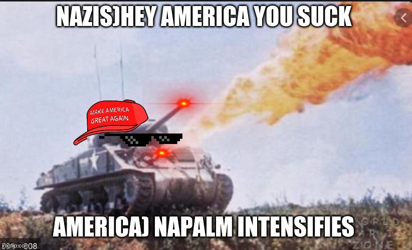 the american | NAZIS)HEY AMERICA YOU SUCK; AMERICA) NAPALM INTENSIFIES | image tagged in the american,army,history,sherman,ww2,tonk | made w/ Imgflip meme maker