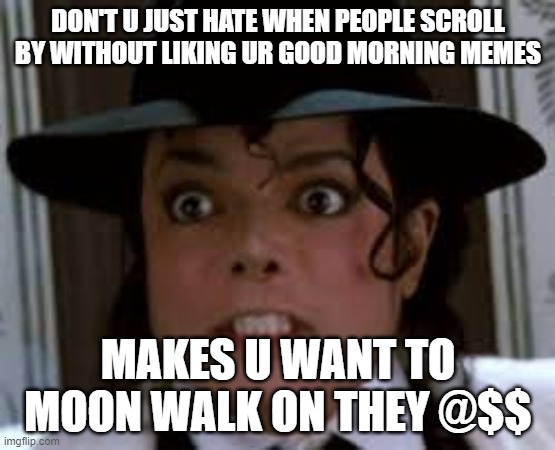 DON'T U JUST HATE WHEN PEOPLE SCROLL BY WITHOUT LIKING UR GOOD MORNING MEMES; MAKES U WANT TO MOON WALK ON THEY @$$ | made w/ Imgflip meme maker