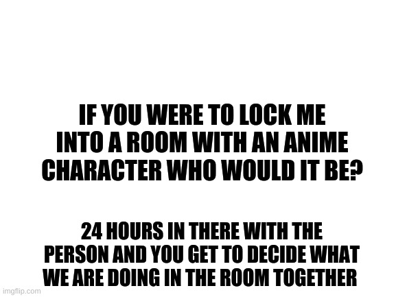 Locked into a room 24 hours with a boy who? | IF YOU WERE TO LOCK ME INTO A ROOM WITH AN ANIME CHARACTER WHO WOULD IT BE? 24 HOURS IN THERE WITH THE PERSON AND YOU GET TO DECIDE WHAT WE ARE DOING IN THE ROOM TOGETHER | image tagged in anime,my hero academia,naruto,naruto shippuden,darling in the franxx,hunter x hunter | made w/ Imgflip meme maker