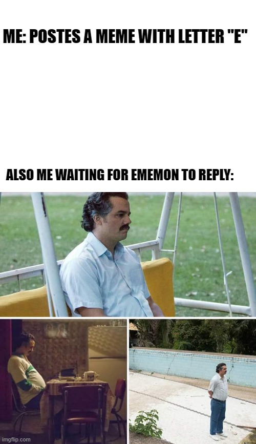 RIP ememon | ME: POSTES A MEME WITH LETTER "E"; ALSO ME WAITING FOR EMEMON TO REPLY: | image tagged in blank white template,memes,sad pablo escobar,ememon,e,fun | made w/ Imgflip meme maker