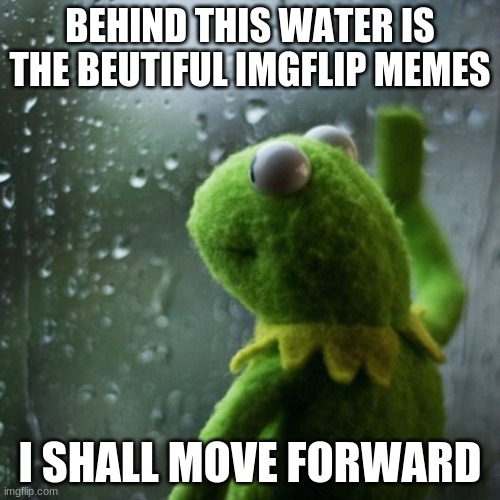 Move | BEHIND THIS WATER IS THE BEUTIFUL IMGFLIP MEMES; I SHALL MOVE FORWARD | image tagged in sometimes i wonder | made w/ Imgflip meme maker
