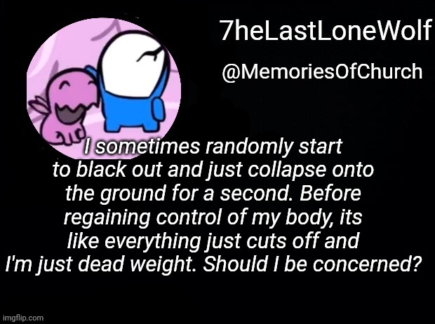 WinterTalon | I sometimes randomly start to black out and just collapse onto the ground for a second. Before regaining control of my body, its like everything just cuts off and I'm just dead weight. Should I be concerned? | image tagged in wintertalon | made w/ Imgflip meme maker