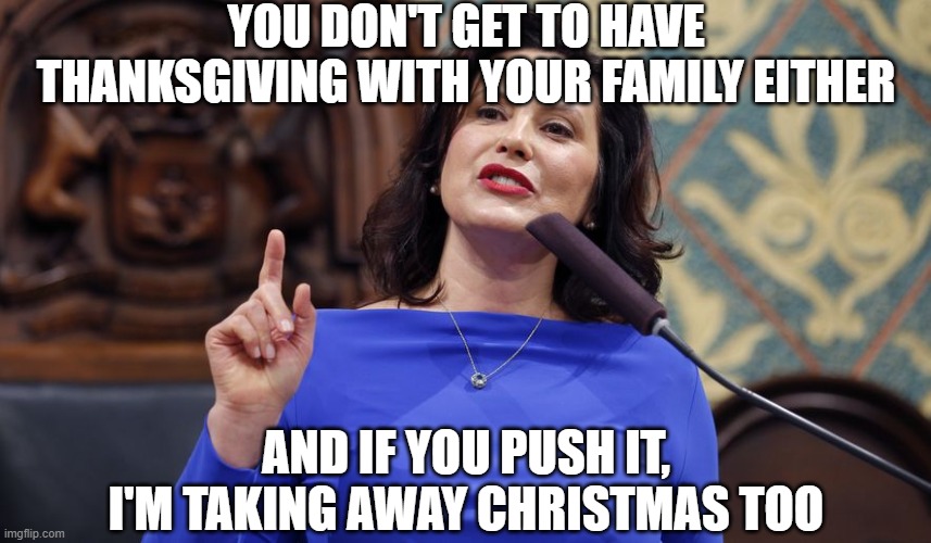 whitmer | YOU DON'T GET TO HAVE THANKSGIVING WITH YOUR FAMILY EITHER; AND IF YOU PUSH IT, I'M TAKING AWAY CHRISTMAS TOO | image tagged in whitmer | made w/ Imgflip meme maker