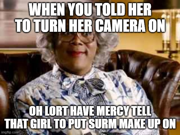 Madea | WHEN YOU TOLD HER TO TURN HER CAMERA ON; OH LORT HAVE MERCY TELL THAT GIRL TO PUT SURM MAKE UP ON | image tagged in madea,special kind of stupid | made w/ Imgflip meme maker