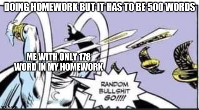 Random Bullshit Go | DOING HOMEWORK BUT IT HAS TO BE 500 WORDS; ME WITH ONLY 178 WORD IN MY HOMEWORK | image tagged in random bullshit go | made w/ Imgflip meme maker