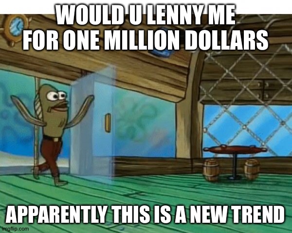 Would you? | WOULD U LENNY ME FOR ONE MILLION DOLLARS; APPARENTLY THIS IS A NEW TREND | image tagged in spongebob fish | made w/ Imgflip meme maker