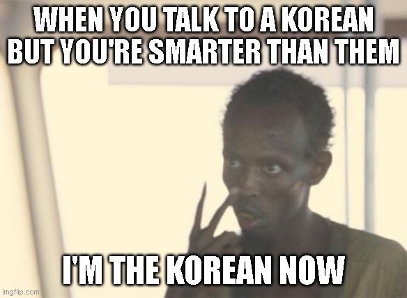I'm The Captain Now | WHEN YOU TALK TO A KOREAN BUT YOU'RE SMARTER THAN THEM; I'M THE KOREAN NOW | image tagged in memes,i'm the captain now | made w/ Imgflip meme maker