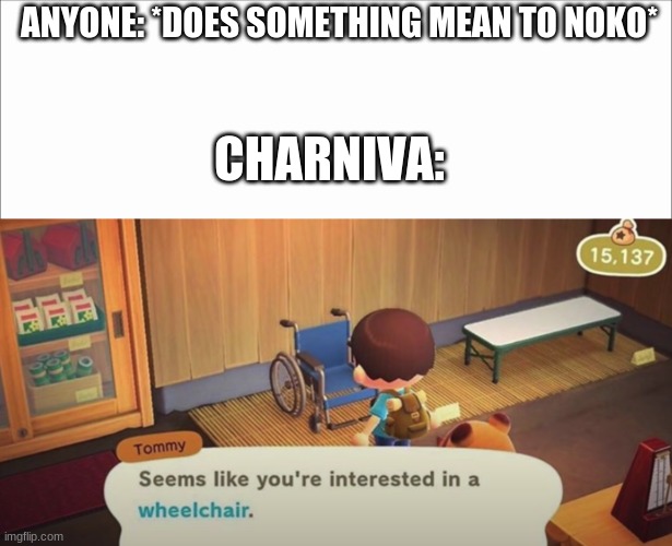Do I need a title? | ANYONE: *DOES SOMETHING MEAN TO NOKO*; CHARNIVA: | image tagged in white screen,seems like you're interested in a wheelchair | made w/ Imgflip meme maker