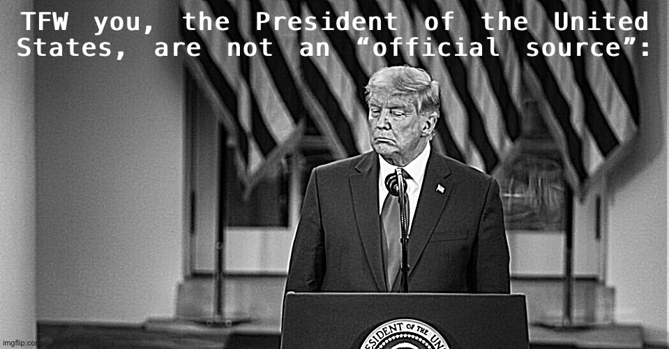 Trump’s Twitter reign comes to a sad conclusion. | TFW you, the President of the United States, are not an “official source”: | image tagged in donald trump black white,trump is a moron,election 2020,2020 elections,twitter,trump twitter | made w/ Imgflip meme maker