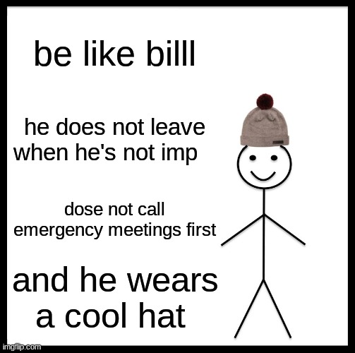 Be Like Bill | be like billl; he does not leave when he's not imp; dose not call emergency meetings first; and he wears a cool hat | image tagged in memes,be like bill | made w/ Imgflip meme maker