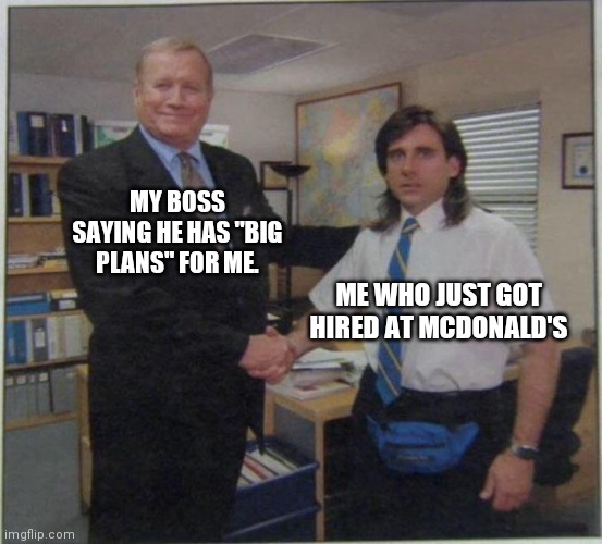 the office handshake | MY BOSS SAYING HE HAS "BIG PLANS" FOR ME. ME WHO JUST GOT HIRED AT MCDONALD'S | image tagged in the office handshake | made w/ Imgflip meme maker