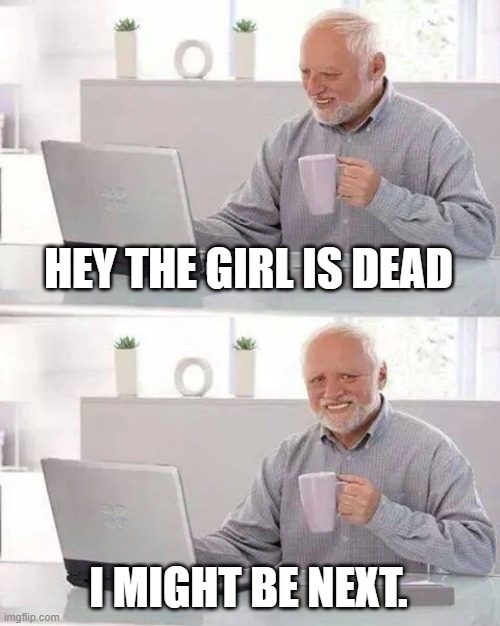 Hide the Pain Harold Meme | HEY THE GIRL IS DEAD I MIGHT BE NEXT. | image tagged in memes,hide the pain harold | made w/ Imgflip meme maker
