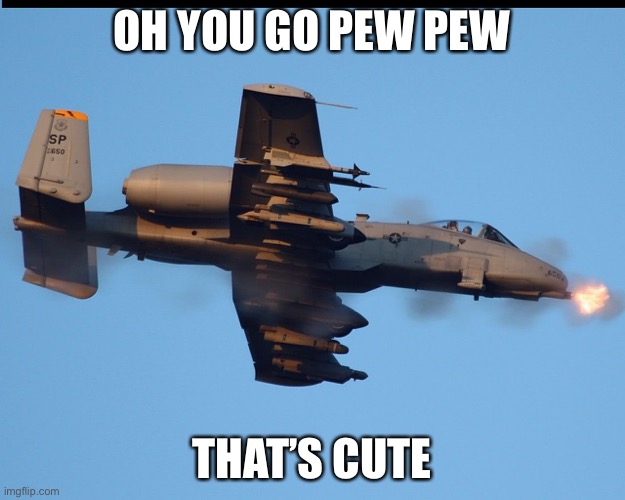A-10 warthog |  OH YOU GO PEW PEW; THAT’S CUTE | image tagged in a-10 warthog firing | made w/ Imgflip meme maker