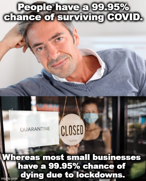COVID Truth | People have a 99.95% chance of surviving COVID. Whereas most small businesses 
have a 99.95% chance of 
dying due to lockdowns. | image tagged in covid-19,business | made w/ Imgflip meme maker