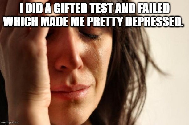 Yes that actually happened to me. Im not kidding. | I DID A GIFTED TEST AND FAILED WHICH MADE ME PRETTY DEPRESSED. | image tagged in memes,first world problems | made w/ Imgflip meme maker