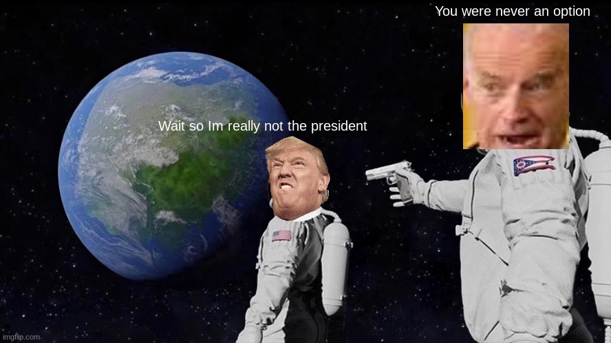 Always Has Been Meme | You were never an option; Wait so Im really not the president | image tagged in memes,always has been | made w/ Imgflip meme maker