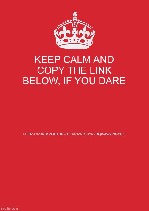 Keep Calm And Carry On Red | KEEP CALM AND COPY THE LINK BELOW, IF YOU DARE; HTTPS://WWW.YOUTUBE.COM/WATCH?V=DQW4W9WGXCQ | image tagged in memes,keep calm and carry on red | made w/ Imgflip meme maker