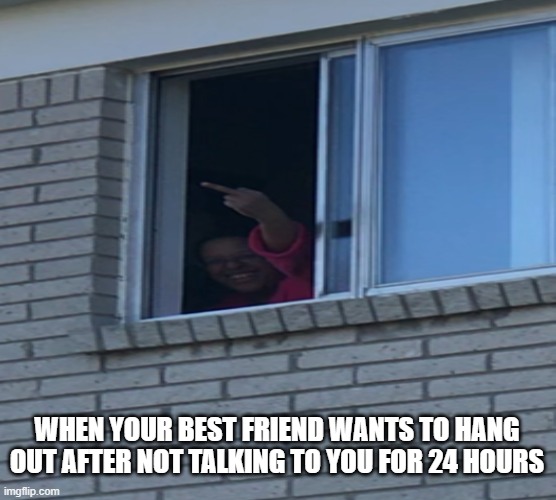 Nope | WHEN YOUR BEST FRIEND WANTS TO HANG OUT AFTER NOT TALKING TO YOU FOR 24 HOURS | image tagged in best friend,girl bye,no,needy | made w/ Imgflip meme maker