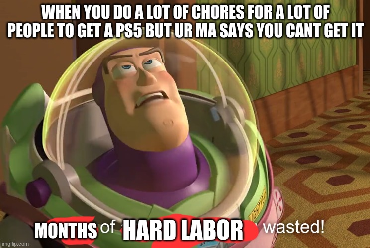 reeeeeeeeeeeeeeeeeeeeeeeeeeeeeeeeeeeeeeeeeeeeeeeeeeeeeeeeeeeeeeeeeeeeeeeeeeeeeeeeeeeeeeeeee | WHEN YOU DO A LOT OF CHORES FOR A LOT OF PEOPLE TO GET A PS5 BUT UR MA SAYS YOU CANT GET IT; MONTHS; HARD LABOR | image tagged in years of academy training wasted | made w/ Imgflip meme maker