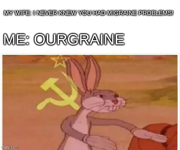 bababoi |  MY WIFE: I NEVER KNEW YOU HAD MIGRAINE PROBLEMS! ME: OURGRAINE | image tagged in communist bugs bunny | made w/ Imgflip meme maker