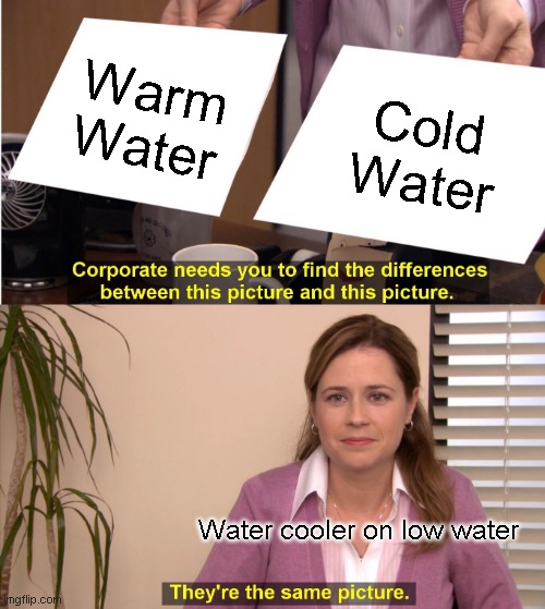 y this realateable | Warm Water; Cold Water; Water cooler on low water | image tagged in memes,they're the same picture | made w/ Imgflip meme maker