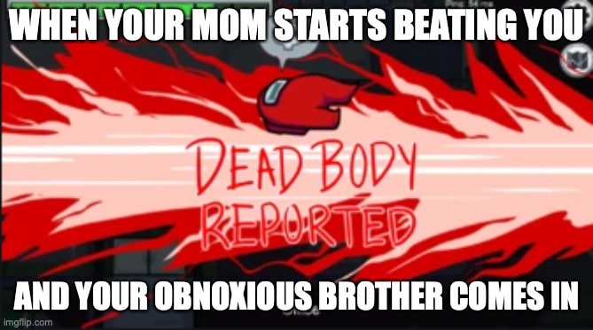 Dead body reported | WHEN YOUR MOM STARTS BEATING YOU; AND YOUR OBNOXIOUS BROTHER COMES IN | image tagged in dead body reported | made w/ Imgflip meme maker