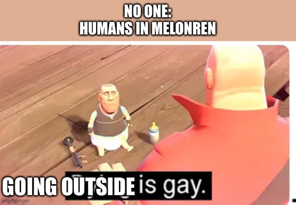 No going to the overworld, not the house, Humans have to stay underground | NO ONE:
HUMANS IN MELONREN; GOING OUTSIDE | image tagged in dying is gay | made w/ Imgflip meme maker