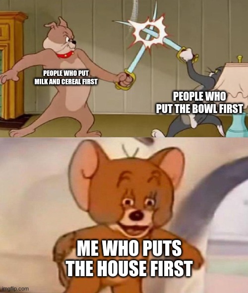 o | PEOPLE WHO PUT MILK AND CEREAL FIRST; PEOPLE WHO PUT THE BOWL FIRST; ME WHO PUTS THE HOUSE FIRST | image tagged in tom and jerry swordfight | made w/ Imgflip meme maker