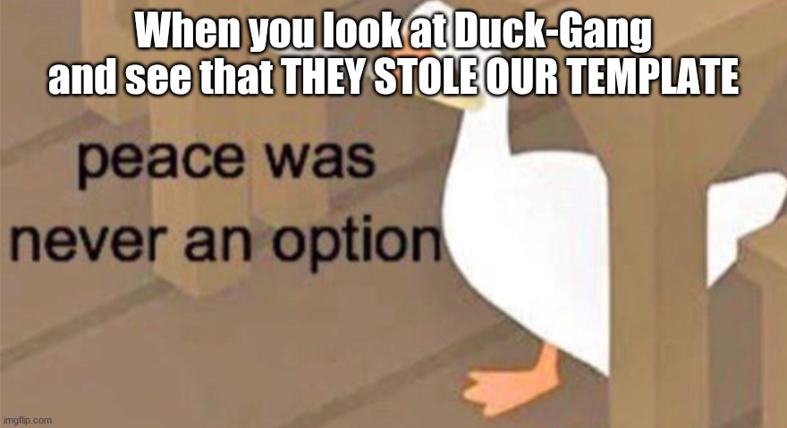 *Angered honk* | When you look at Duck-Gang and see that THEY STOLE OUR TEMPLATE | image tagged in untitled goose peace was never an option,angery | made w/ Imgflip meme maker