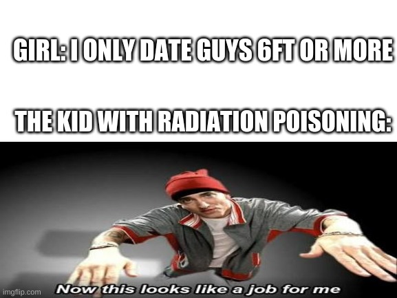 GIRL: I ONLY DATE GUYS 6FT OR MORE; THE KID WITH RADIATION POISONING: | image tagged in memes | made w/ Imgflip meme maker