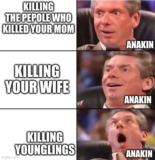 anikin in a nutshell | KILLING THE PEPOLE WHO KILLED YOUR MOM; ANAKIN; KILLING YOUR WIFE; ANAKIN; KILLING YOUNGLINGS; ANAKIN | image tagged in vince mcmahon | made w/ Imgflip meme maker
