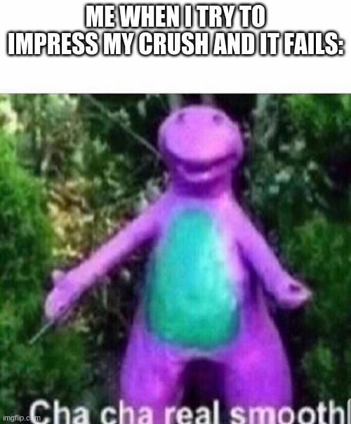 cha cha | ME WHEN I TRY TO IMPRESS MY CRUSH AND IT FAILS: | image tagged in cha cha real smooth | made w/ Imgflip meme maker