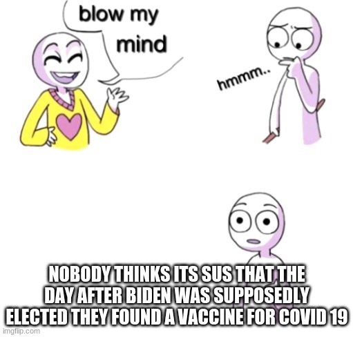 Blow my mind | NOBODY THINKS ITS SUS THAT THE DAY AFTER BIDEN WAS SUPPOSEDLY ELECTED THEY FOUND A VACCINE FOR COVID 19 | image tagged in blow my mind | made w/ Imgflip meme maker