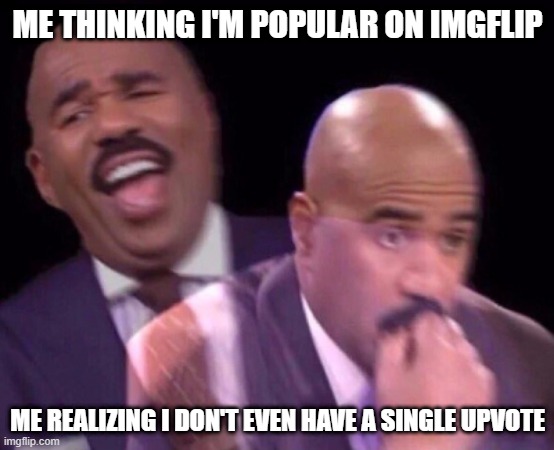 hahahahaha | ME THINKING I'M POPULAR ON IMGFLIP; ME REALIZING I DON'T EVEN HAVE A SINGLE UPVOTE | image tagged in steve harvey laughing serious | made w/ Imgflip meme maker