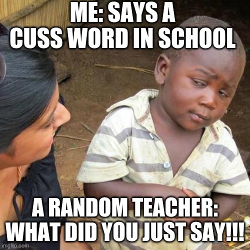 Has this happened to you? | ME: SAYS A CUSS WORD IN SCHOOL; A RANDOM TEACHER: WHAT DID YOU JUST SAY!!! | image tagged in memes,third world skeptical kid,school,teacher,dumb | made w/ Imgflip meme maker