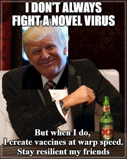 The Most Interesting Man In The World | I DON'T ALWAYS FIGHT A NOVEL VIRUS; But when I do, 
I create vaccines at warp speed.
Stay resilient my friends | image tagged in memes,the most interesting man in the world | made w/ Imgflip meme maker