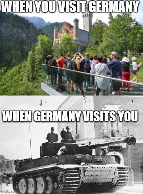 idk man seems kinda unoriginal to me | WHEN YOU VISIT GERMANY; WHEN GERMANY VISITS YOU | image tagged in german tank | made w/ Imgflip meme maker