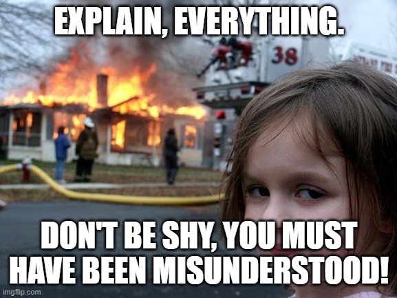 Disaster Girl Meme | EXPLAIN, EVERYTHING. DON'T BE SHY, YOU MUST HAVE BEEN MISUNDERSTOOD! | image tagged in memes,disaster girl | made w/ Imgflip meme maker